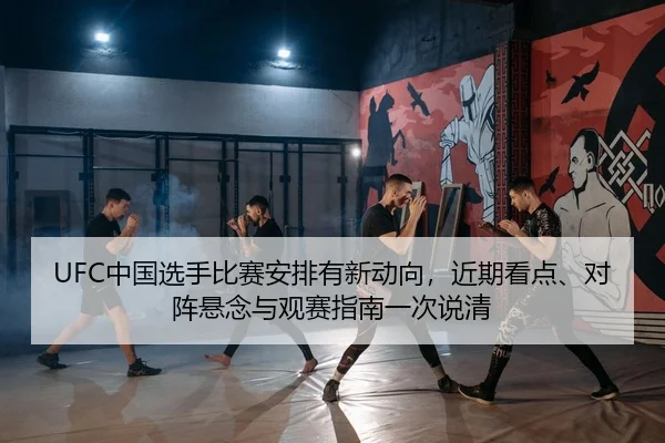UFC中国选手比赛安排有新动向，近期看点、对阵悬念与观赛指南一次说清