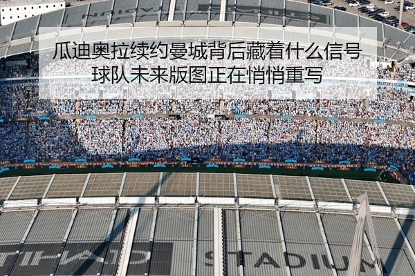 瓜迪奥拉续约曼城背后藏着什么信号 球队未来版图正在悄悄重写 - Kaiyun