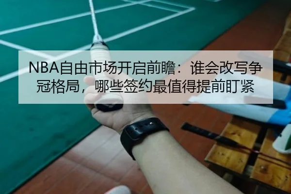 NBA自由市场开启前瞻：谁会改写争冠格局，哪些签约最值得提前盯紧 - Kaiyun